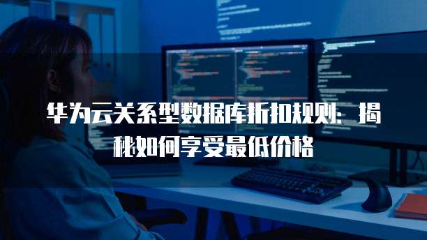 华为云关系型数据库折扣规则:揭秘如何享受最低价格
