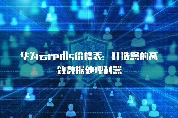 华为云redis价格表:打造您的高效数据处理利器
