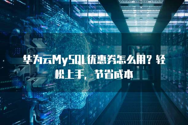 华为云MySQL优惠券怎么用?轻松上手,节省成本