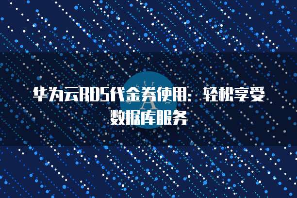 华为云RDS代金券使用:轻松享受数据库服务