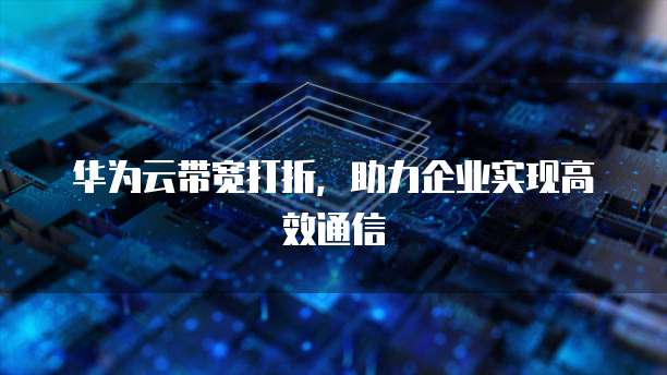 华为云带宽打折,助力企业实现高效通信