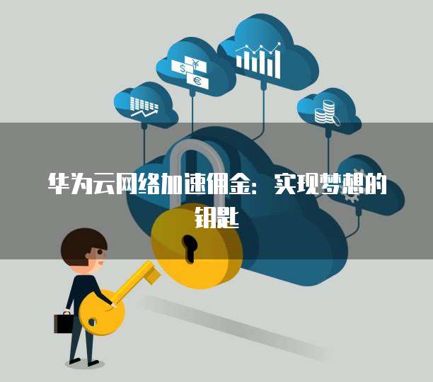华为云网络加速佣金:实现梦想的钥匙