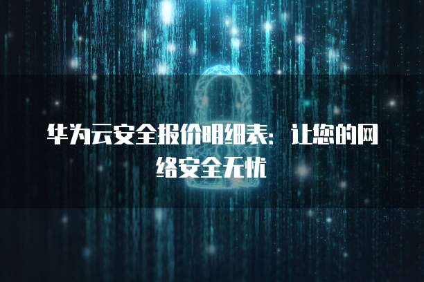 华为云安全报价明细表:让您的网络安全无忧