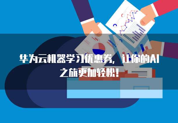 华为云机器学习优惠券,让你的AI之旅更加轻松!