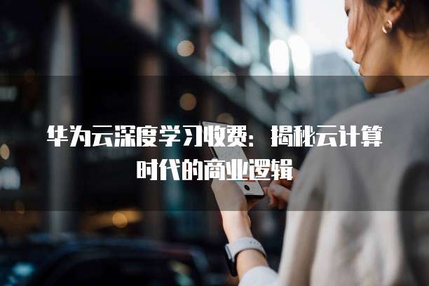 华为云深度学习收费:揭秘云计算时代的商业逻辑