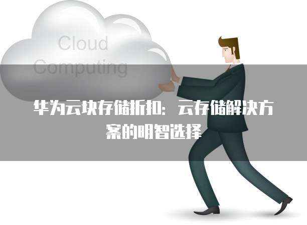 华为云块存储折扣：云存储解决方案的明智选择