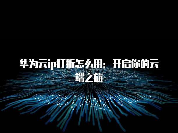 华为云ip打折怎么用:开启你的云端之旅