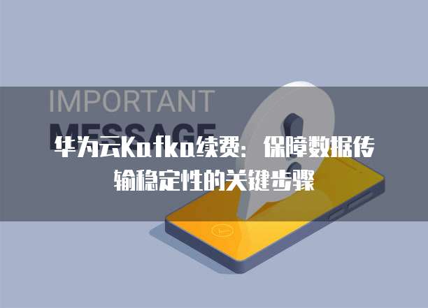 华为云Kafka续费：保障数据传输稳定性的关键步骤