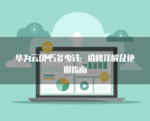 华为云DMS多少钱：价格详解及使用指南