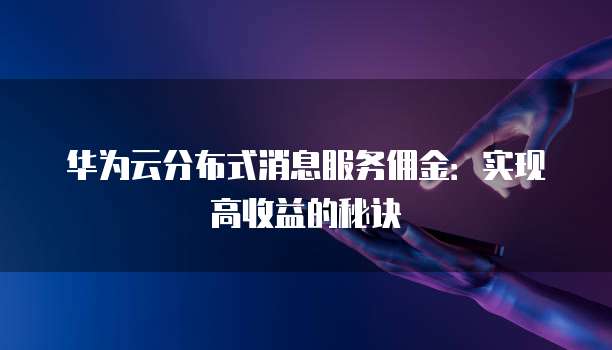 华为云分布式消息服务佣金:实现高收益的秘诀