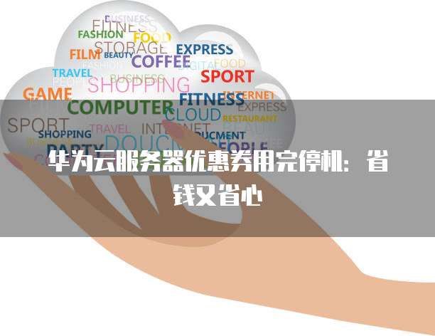 华为云服务器优惠券用完停机:省钱又省心