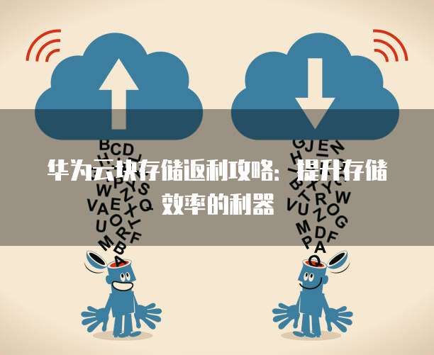 华为云块存储返利攻略:提升存储效率的利器