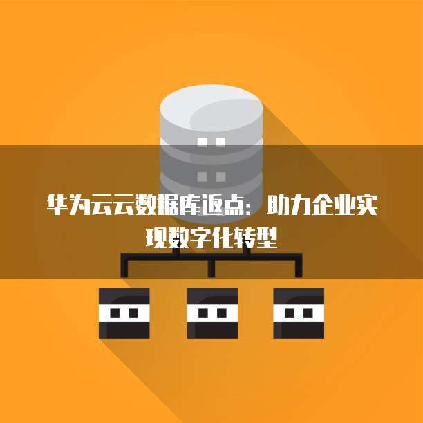 华为云云数据库返点:助力企业实现数字化转型