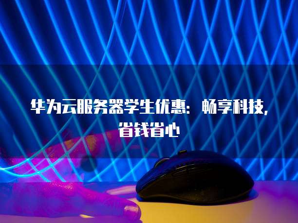 华为云服务器学生优惠：畅享科技，省钱省心