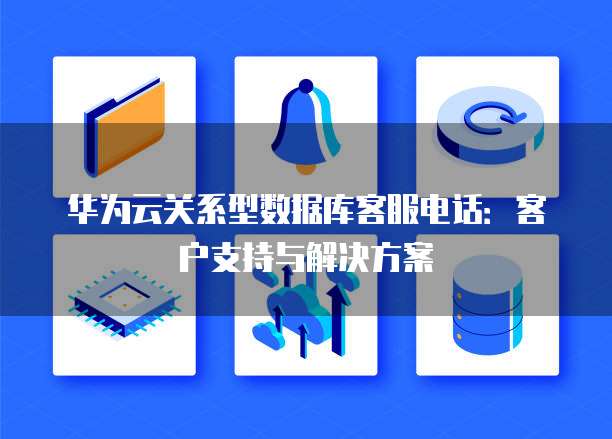 华为云关系型数据库客服电话:客户支持与解决方案