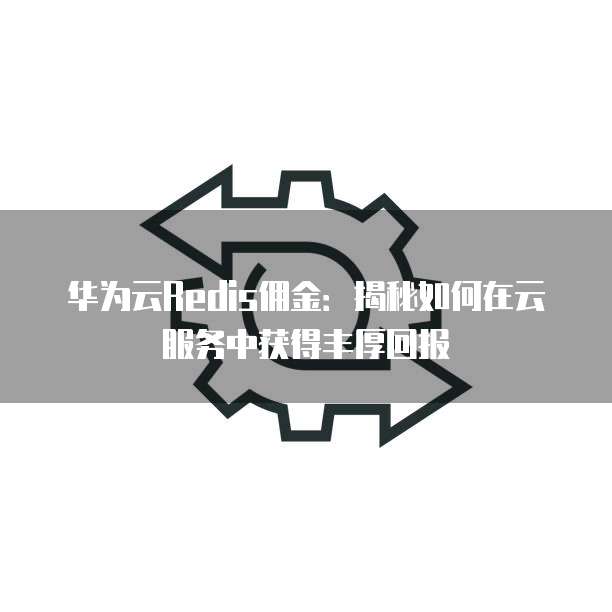 华为云Redis佣金:揭秘如何在云服务中获得丰厚回报