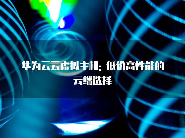 华为云云虚拟主机: 低价高性能的云端选择