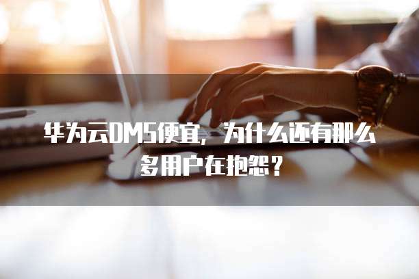 华为云DMS便宜,为什么还有那么多用户在抱怨?