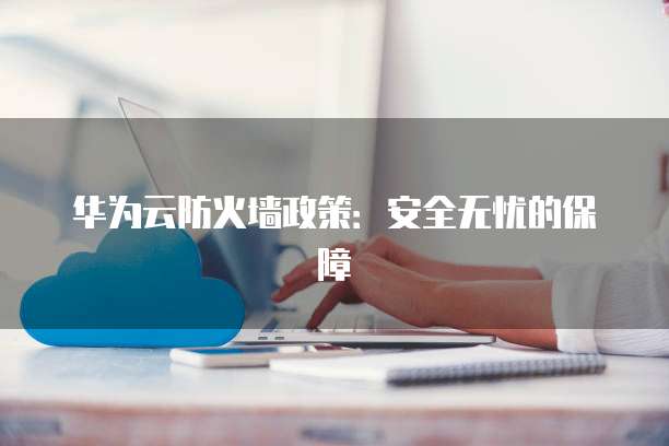 华为云防火墙政策:安全无忧的保障