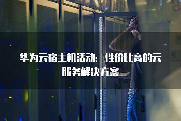 华为云宿主机活动：性价比高的云服务解决方案