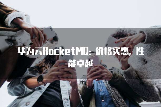 华为云RocketMQ: 价格实惠, 性能卓越