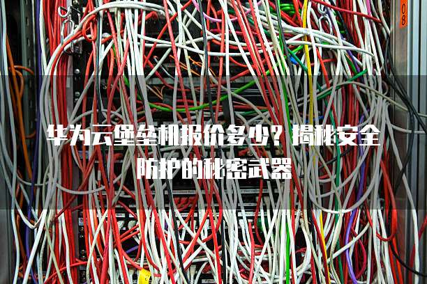 华为云堡垒机报价多少?揭秘安全防护的秘密武器