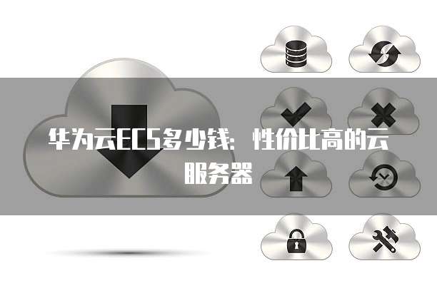 华为云ECS多少钱:性价比高的云服务器