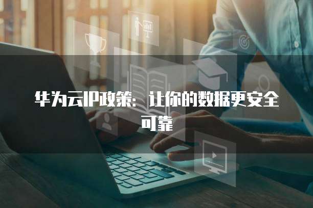 华为云IP政策:让你的数据更安全可靠