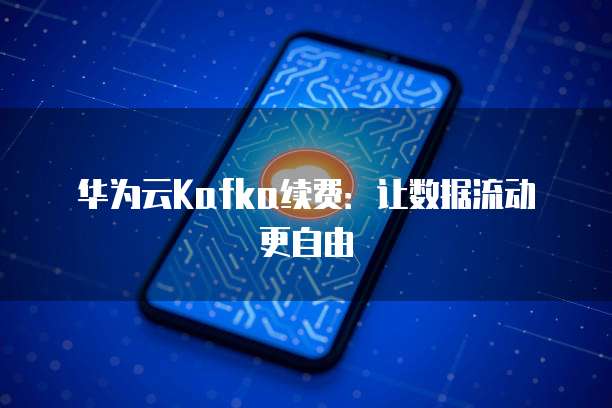 华为云Kafka续费:让数据流动更自由