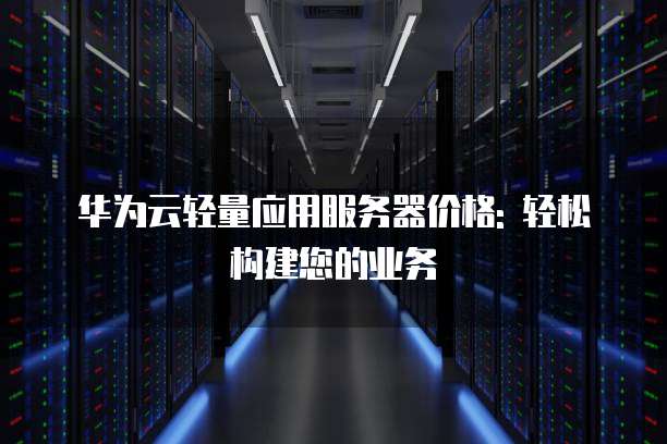 华为云轻量应用服务器价格: 轻松构建您的业务
