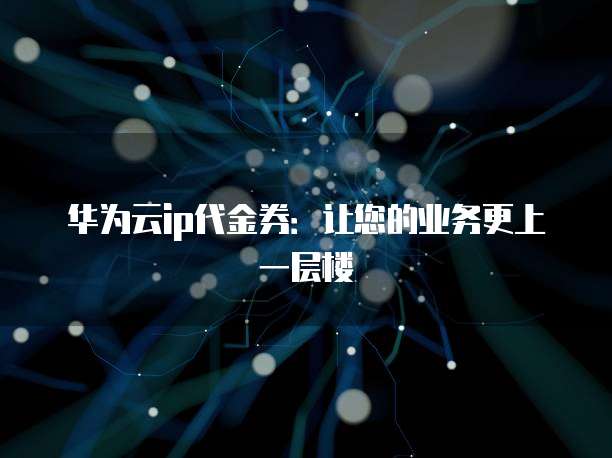 华为云ip代金券:让您的业务更上一层楼