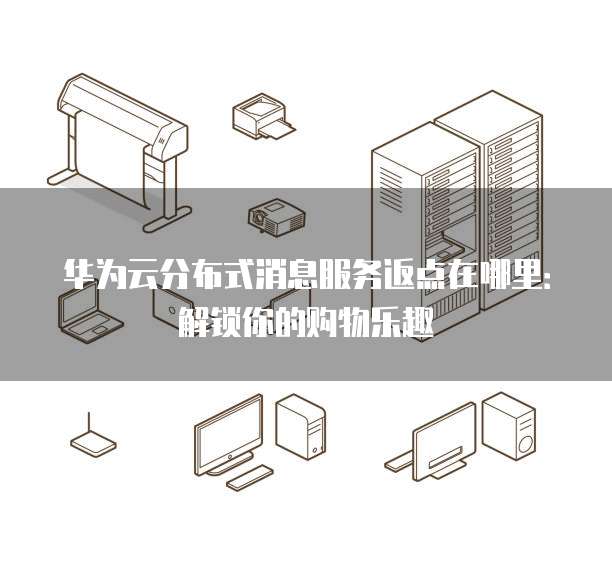 华为云分布式消息服务返点在哪里:解锁你的购物乐趣