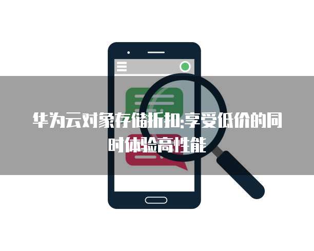华为云对象存储折扣:享受低价的同时体验高性能