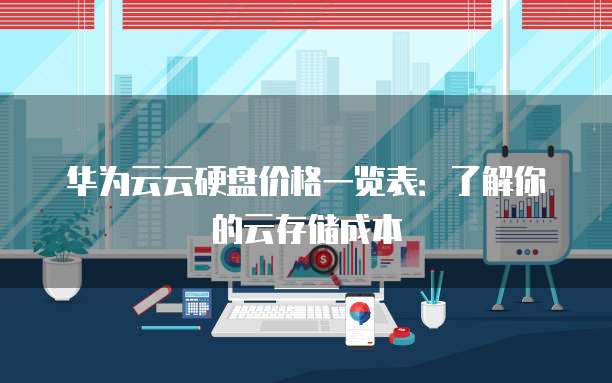 华为云云硬盘价格一览表:了解你的云存储成本