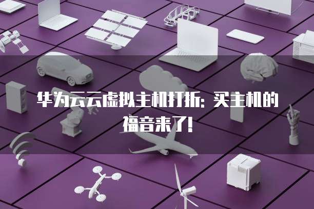 华为云云虚拟主机打折: 买主机的福音来了!