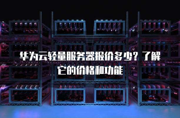 华为云轻量服务器报价多少?了解它的价格和功能