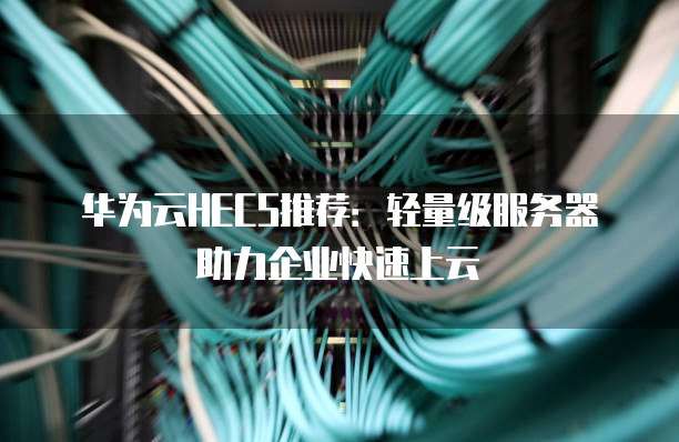 华为云HECS推荐:轻量级服务器助力企业快速上云