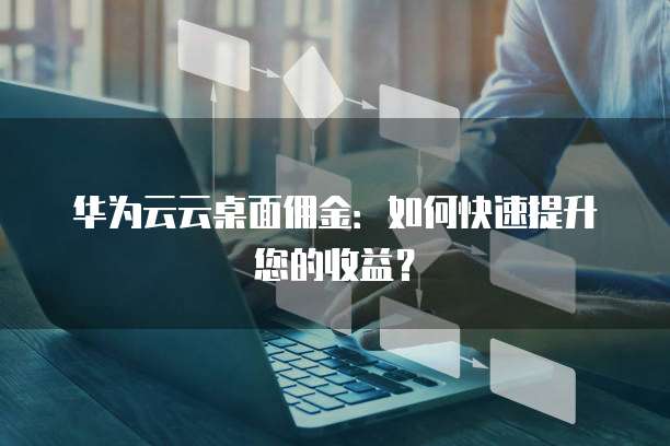 华为云云桌面佣金：如何快速提升您的收益？