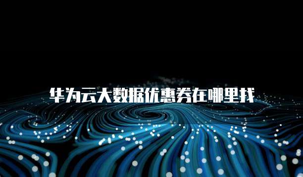 华为云大数据优惠券在哪里找