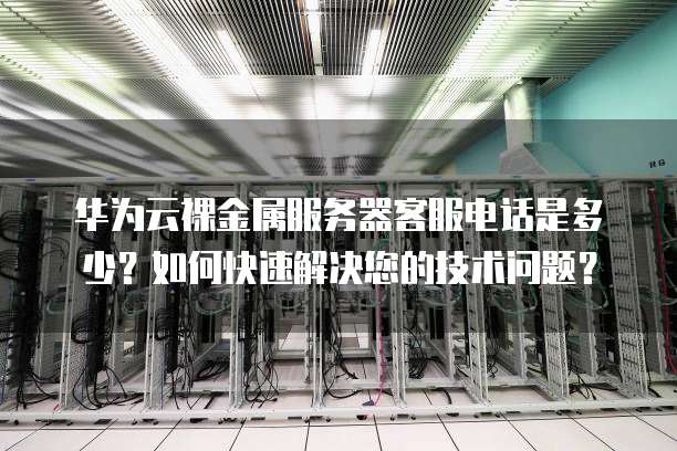 华为云裸金属服务器客服电话是多少？如何快速解决您的技术问题？