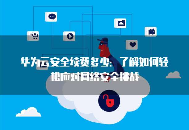 华为云安全续费多少：了解如何轻松应对网络安全挑战