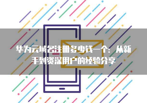 华为云域名注册多少钱一个:从新手到资深用户的经验分享