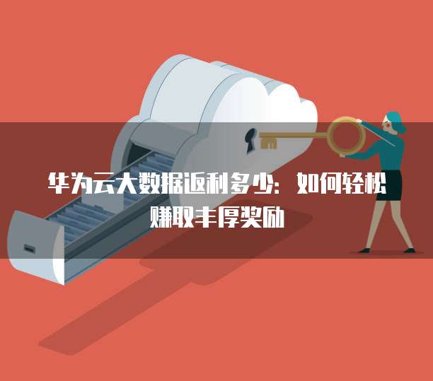 华为云大数据返利多少:如何轻松赚取丰厚奖励