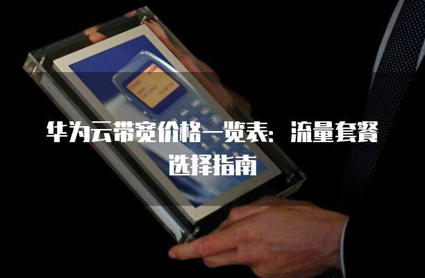 华为云带宽价格一览表:流量套餐选择指南