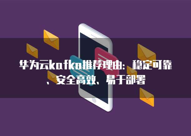 华为云kafka推荐理由:稳定可靠、安全高效、易于部署