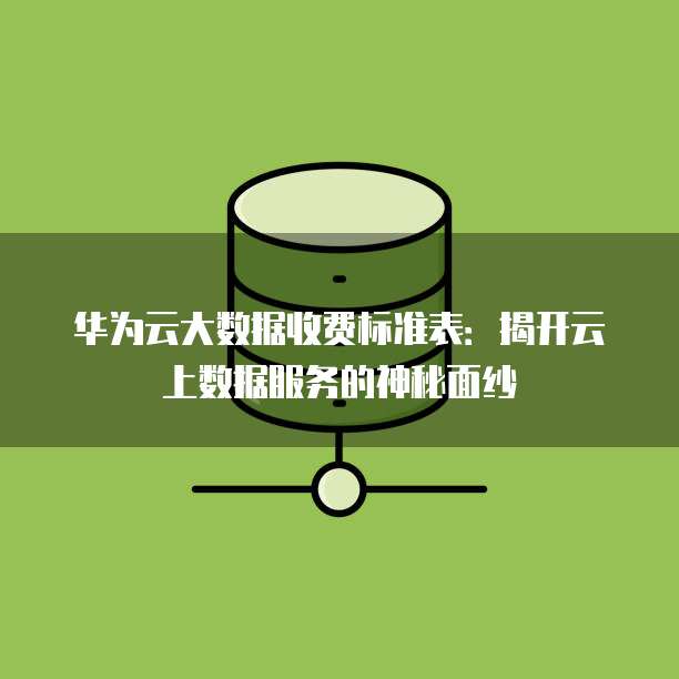 华为云大数据收费标准表:揭开云上数据服务的神秘面纱