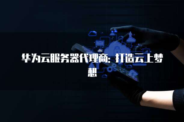 华为云服务器代理商: 打造云上梦想