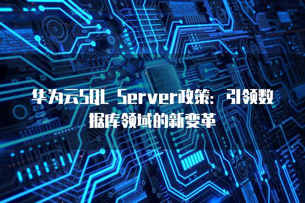 华为云SQL Server政策：引领数据库领域的新变革