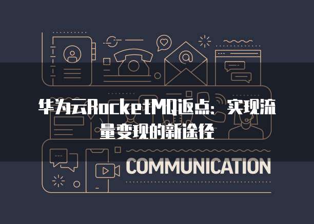 华为云RocketMQ返点：实现流量变现的新途径