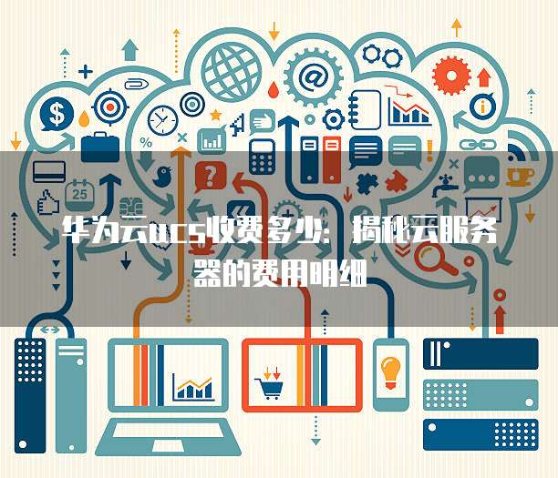 华为云ucs收费多少:揭秘云服务器的费用明细